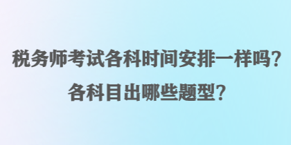 稅務(wù)師考試各科時(shí)間安排一樣嗎？各科目出哪些題型？