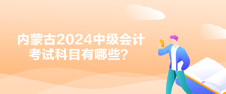 內蒙古2024中級會計考試科目有哪些？