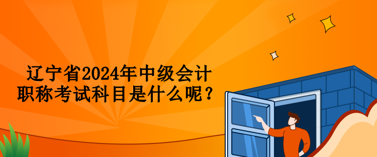 遼寧省2024年中級會計職稱考試科目是什么呢？