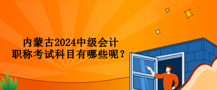 內(nèi)蒙古2024中級會計職稱考試科目有哪些呢？