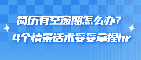 簡歷有空窗期怎么辦？4個情景話術(shù)妥妥拿捏hr