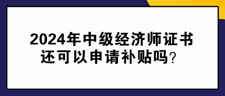 2024年中級經濟師證書還可以申請補貼嗎？