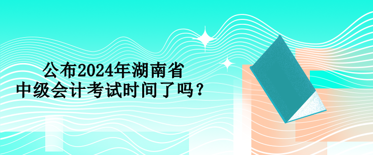 公布2024年湖南省中級會計考試時間了嗎？