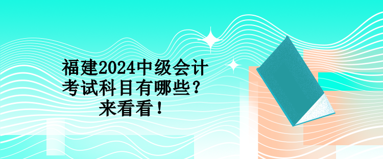 福建2024中級會計考試科目有哪些？來看看！