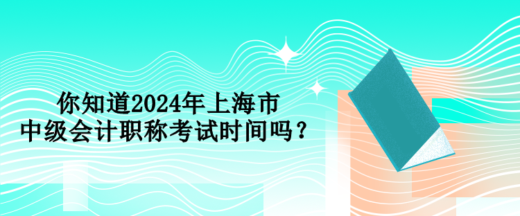 你知道2024年上海市中級會計職稱考試時間嗎？