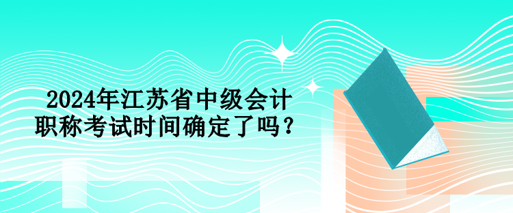 2024年江蘇省中級會(huì)計(jì)職稱考試時(shí)間確定了嗎？