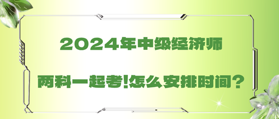 2024年中級(jí)經(jīng)濟(jì)師兩科一起考！怎么安排時(shí)間？
