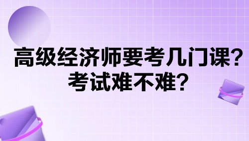 高級(jí)經(jīng)濟(jì)師要考幾門(mén)課？考試難不難？