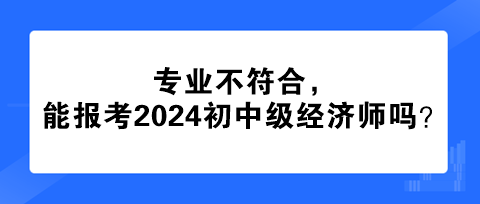 專業不符合，能報考2024年初中級經濟師嗎？