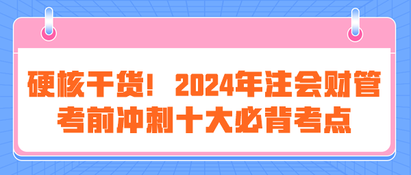 硬核干貨！2024年注會《財(cái)管》考前沖刺十大必背考點(diǎn)