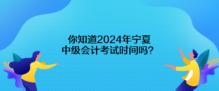 你知道2024年寧夏中級會計考試時間嗎？