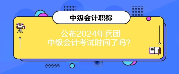 公布2024年兵團中級會計考試時間了嗎？