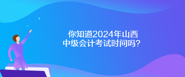 你知道2024年山西中級會計(jì)考試時(shí)間嗎？