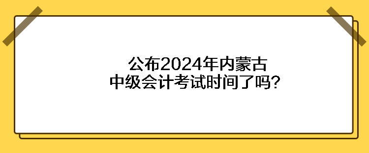 公布2024年內蒙古中級會計考試時間了嗎？