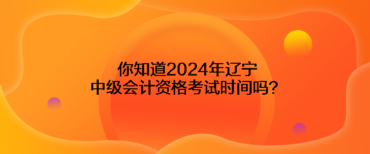 你知道2024年遼寧中級會計資格考試時間嗎？