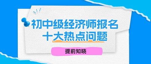 2024年初中級經濟師報名十大熱點問題