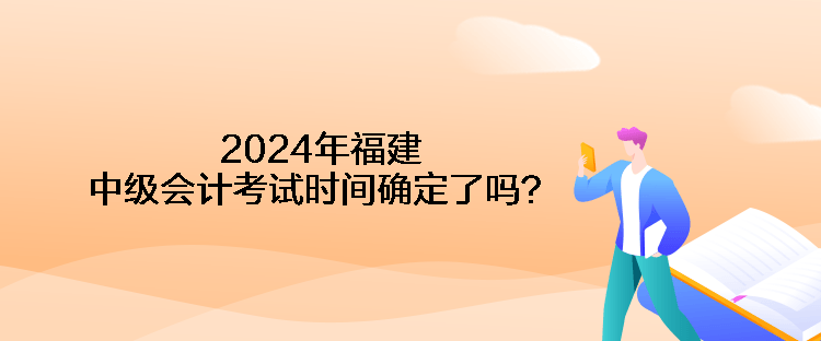 2024年福建中級會計考試時間確定了嗎？