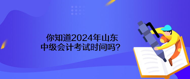 你知道2024年山東中級會計(jì)考試時(shí)間嗎？
