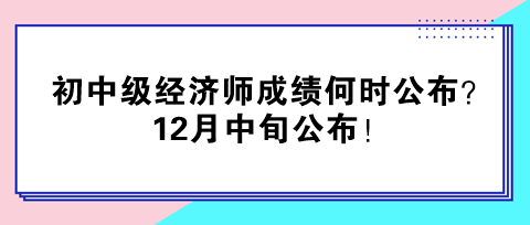2024年初中級經濟師成績何時公布？12月中旬公布！