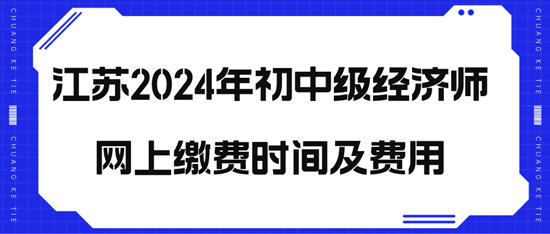 江蘇2024年初中級經(jīng)濟(jì)師網(wǎng)上繳費(fèi)時間及費(fèi)用
