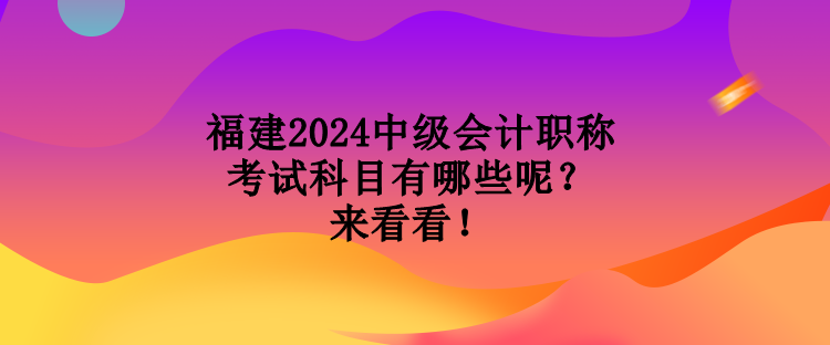 福建2024中級會計職稱考試科目有哪些呢？來看看！