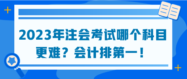 2023年注會(huì)考試哪個(gè)科目更難？會(huì)計(jì)排第一！