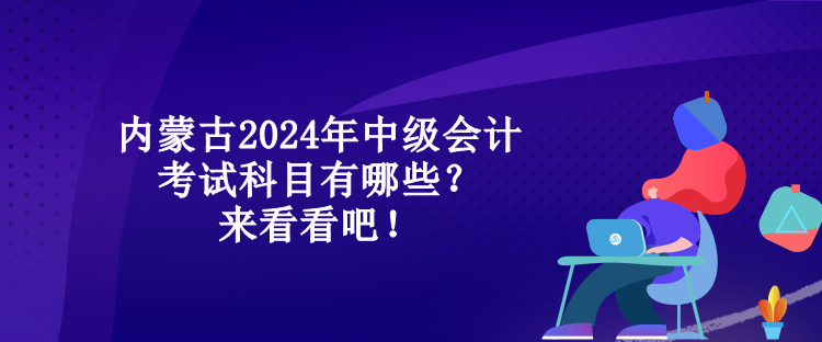 內蒙古2024年中級會計考試科目有哪些？來看看吧！