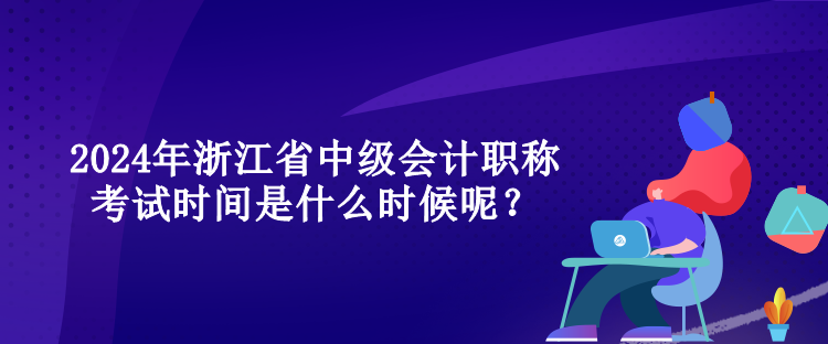 2024年浙江省中級會計職稱考試時間是什么時候呢？