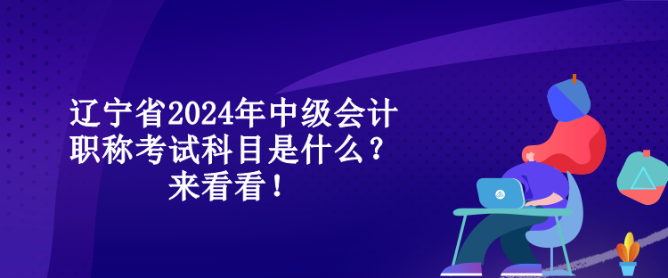 遼寧省2024年中級(jí)會(huì)計(jì)職稱考試科目是什么？來(lái)看看！