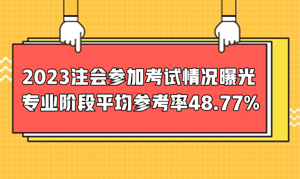 2023注會參加考試情況曝光  專業階段平均參考率48.77%