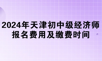 2024年天津初中級經濟師報名費用及繳費時間