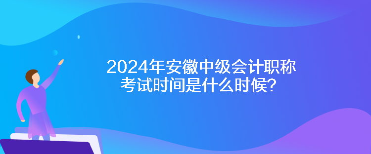 2024年安徽中級會計職稱考試時間是什么時候？