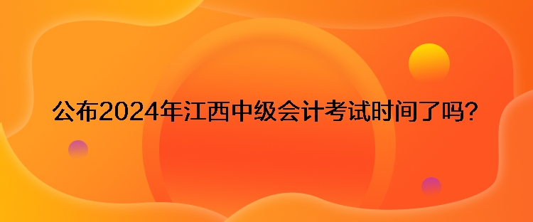 公布2024年江西中級會計考試時間了嗎？