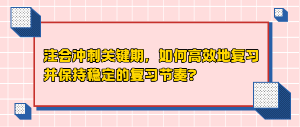 注會沖刺關鍵期，如何高效地復習并保持穩定的復習節奏？