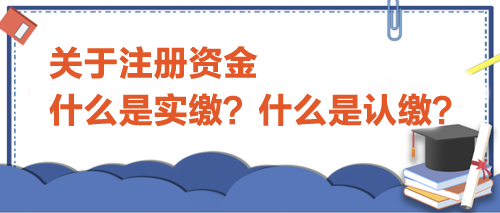 關于注冊資金，什么是實繳？什么是認繳？