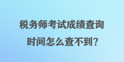 稅務(wù)師考試成績查詢時(shí)間怎么查不到？