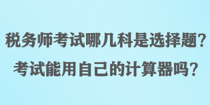稅務師考試哪幾科是選擇題？考試能用自己的計算器嗎？