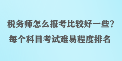 稅務師怎么報考比較好一些？每個科目考試難易程度排名