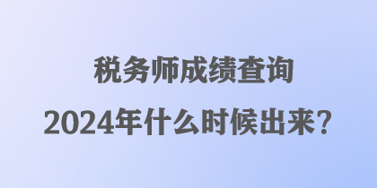 稅務(wù)師成績(jī)查詢(xún)2024年什么時(shí)候出來(lái)？