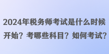 2024年稅務師考試是什么時候開始？考哪些科目？如何考試？