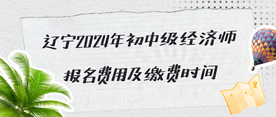 遼寧2024年初中級經濟師報名費用及繳費時間