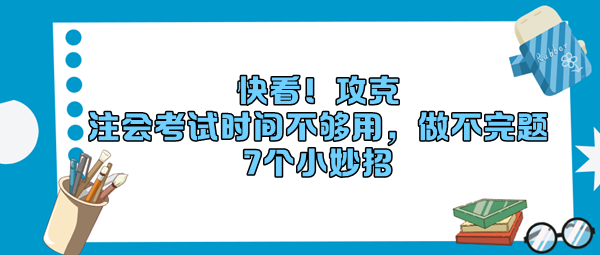 快看！攻克“注會考試時間不夠用，做不完題”7個小妙招