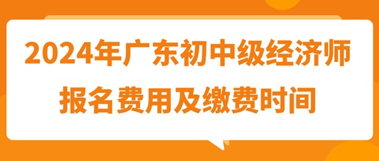 2024年廣東初中級經濟師報名費用及繳費時間