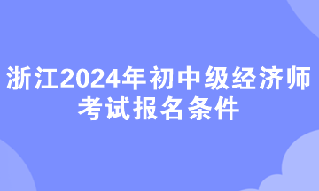 浙江2024年初中級經濟師考試報名條件
