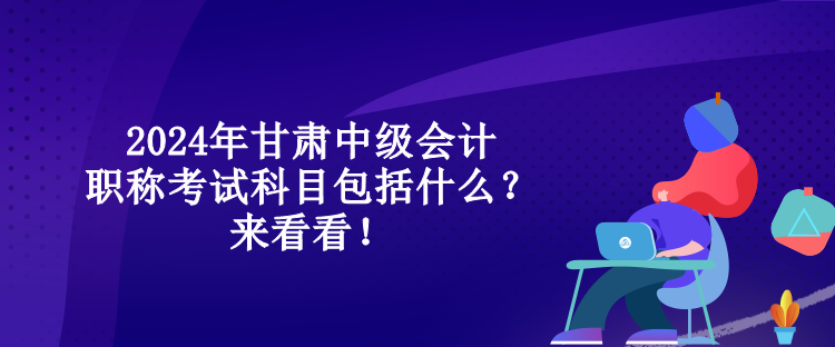 2024年甘肅中級會計職稱考試科目包括什么？來看看！