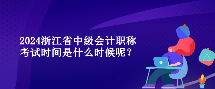 2024浙江省中級會計職稱考試時間是什么時候呢？