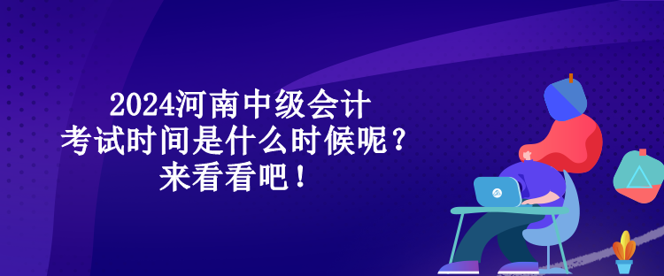 2024河南中級會計考試時間是什么時候呢？來看看吧！