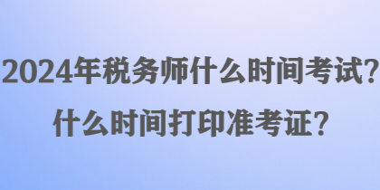 2024年稅務師什么時間考試？什么時間打印準考證？