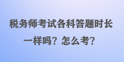 稅務(wù)師考試各科答題時(shí)長(zhǎng)一樣嗎？怎么考？