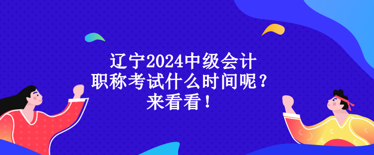 遼寧2024中級會計職稱考試什么時間呢？來看看！